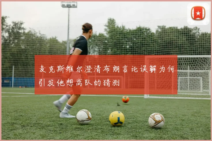 麦克斯维尔澄清布朗言论误解为何引发他想离队的猜测