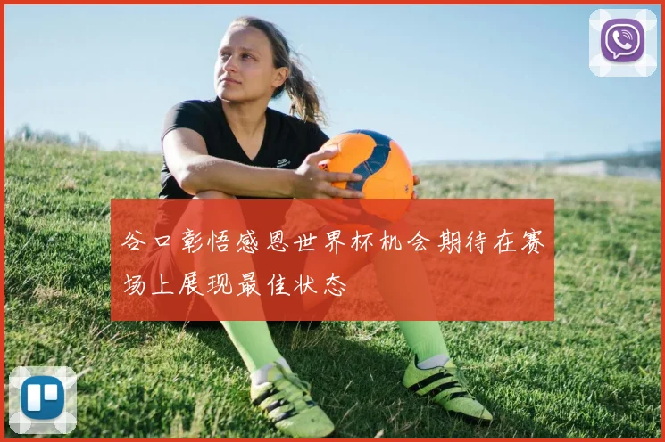 谷口彰悟感恩世界杯机会期待在赛场上展现最佳状态