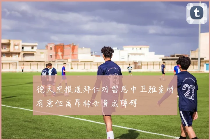 德天空报道拜仁对雷恩中卫雅奎特有意但高昂转会费成障碍