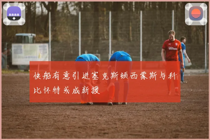 快船有意引进塞克斯顿西蒙斯与科比怀特或成新援