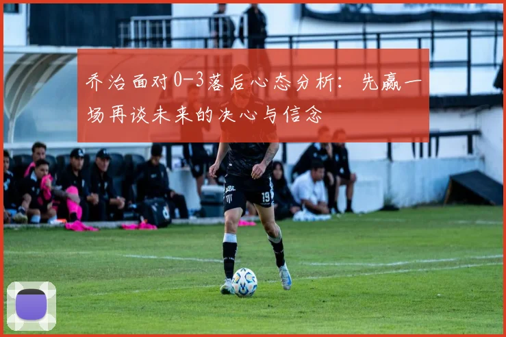 乔治面对0-3落后心态分析：先赢一场再谈未来的决心与信念