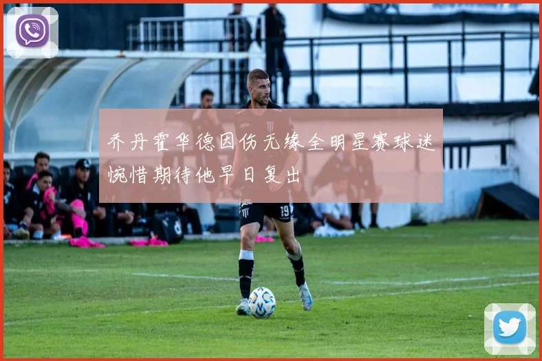 乔丹霍华德因伤无缘全明星赛球迷惋惜期待他早日复出