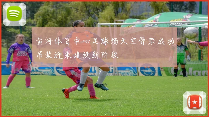 黄河体育中心足球场天空骨架成功吊装迎来建设新阶段