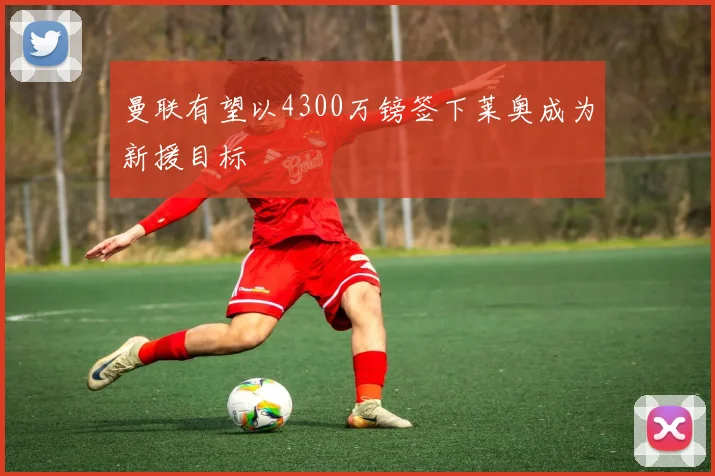 曼联有望以4300万镑签下莱奥成为新援目标