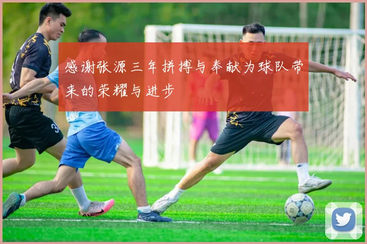 感谢张源三年拼搏与奉献为球队带来的荣耀与进步