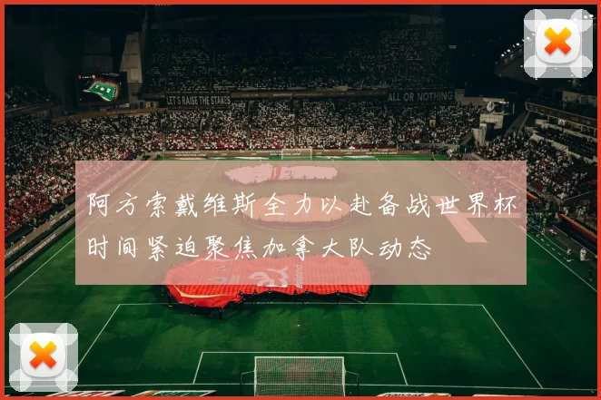 阿方索戴维斯全力以赴备战世界杯时间紧迫聚焦加拿大队动态