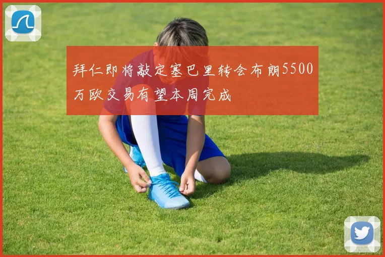 拜仁即将敲定塞巴里转会布朗5500万欧交易有望本周完成