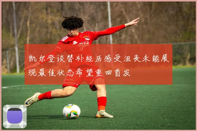 凯尔登谈替补经历感受沮丧未能展现最佳状态希望重回首发