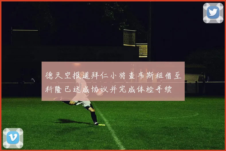 德天空报道拜仁小将查韦斯租借至科隆已达成协议并完成体检手续