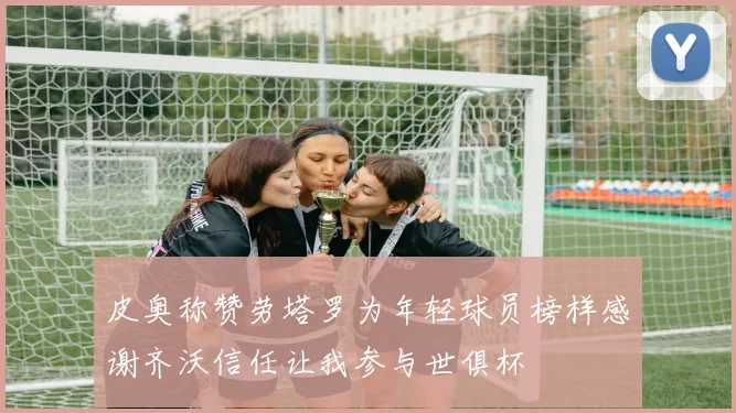 皮奥称赞劳塔罗为年轻球员榜样感谢齐沃信任让我参与世俱杯