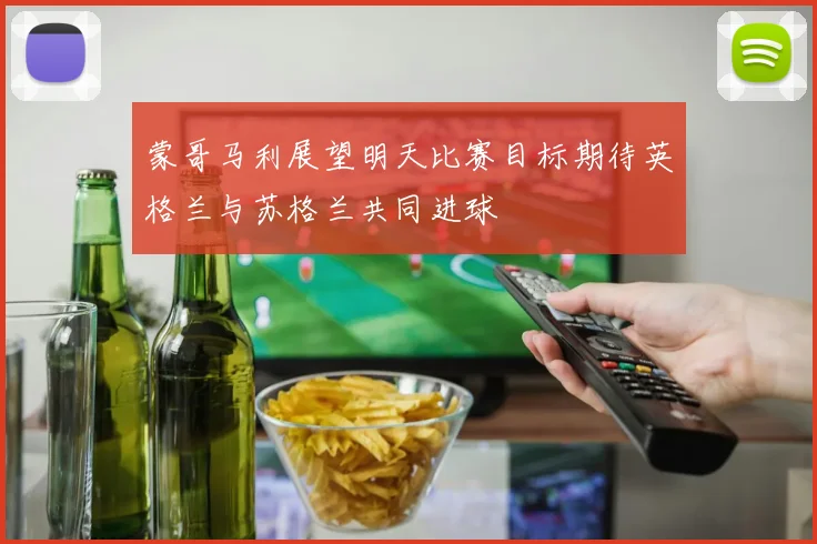 蒙哥马利展望明天比赛目标期待英格兰与苏格兰共同进球